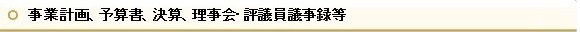 事業計画、予算書、決算、理事会・評議員会議事録等